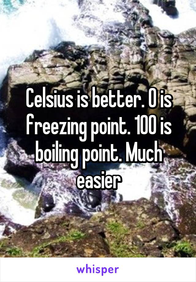Celsius is better. 0 is freezing point. 100 is boiling point. Much easier