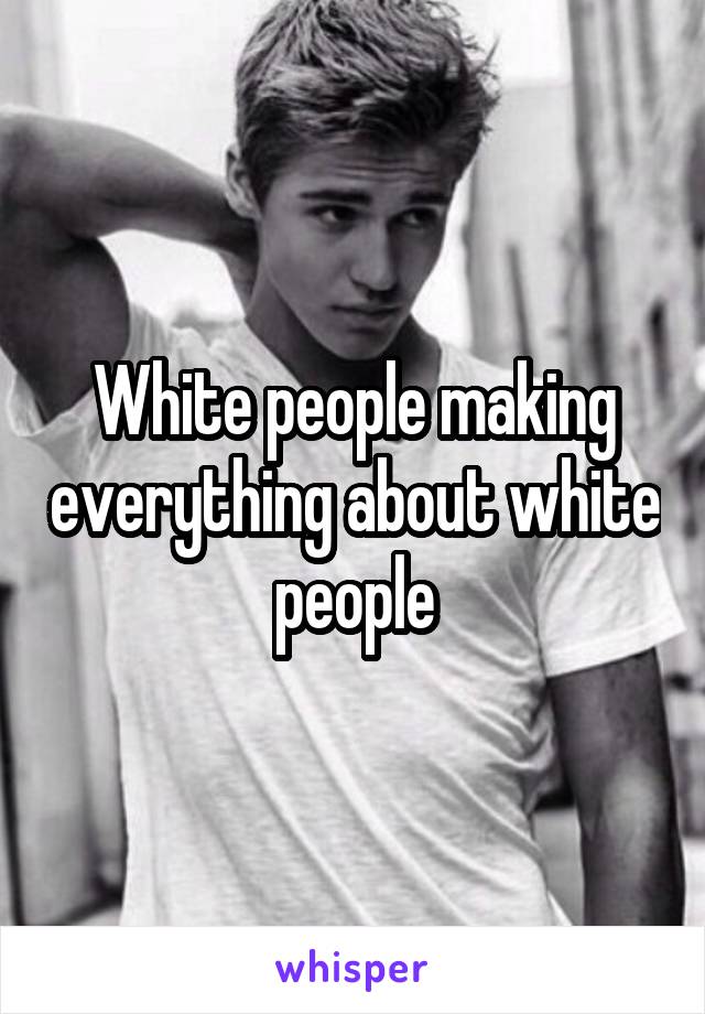 White people making everything about white people