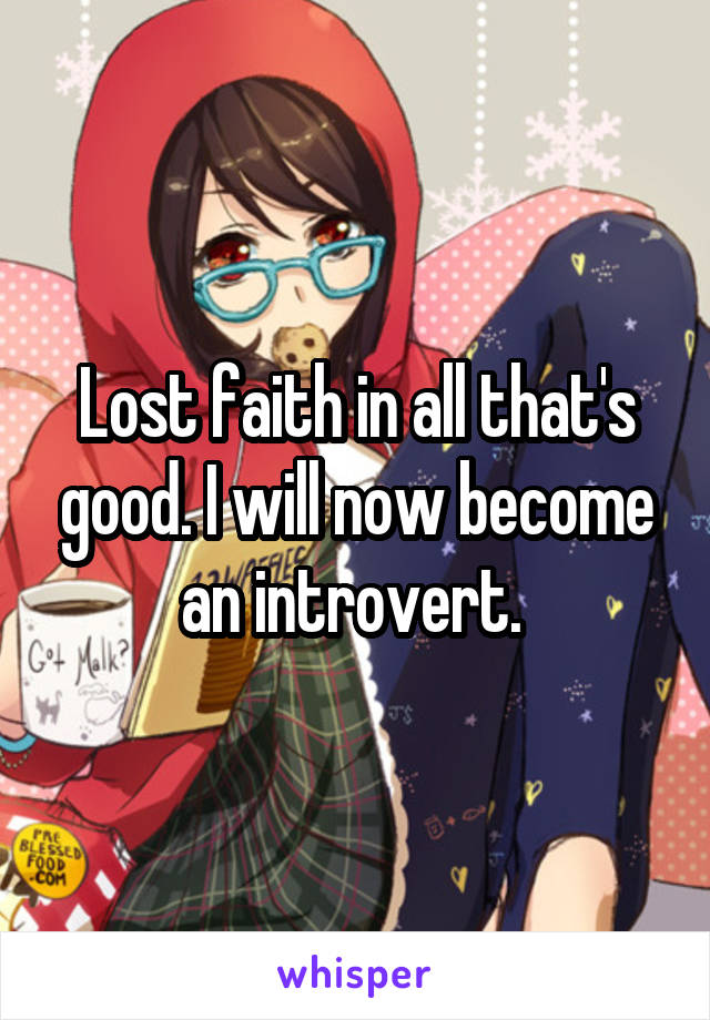 Lost faith in all that's good. I will now become an introvert. 