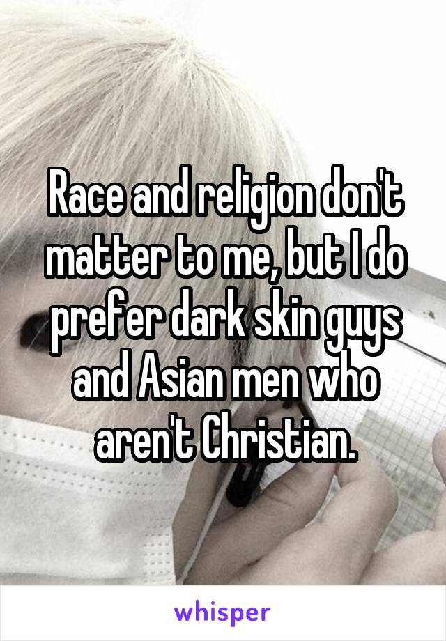 Race and religion don't matter to me, but I do prefer dark skin guys and Asian men who aren't Christian.