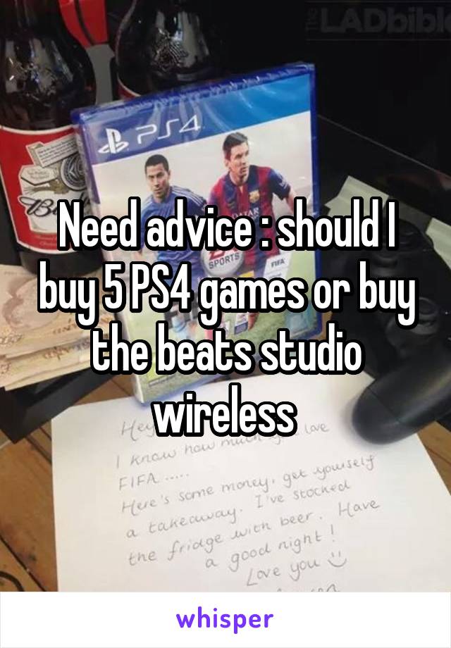 Need advice : should I buy 5 PS4 games or buy the beats studio wireless 