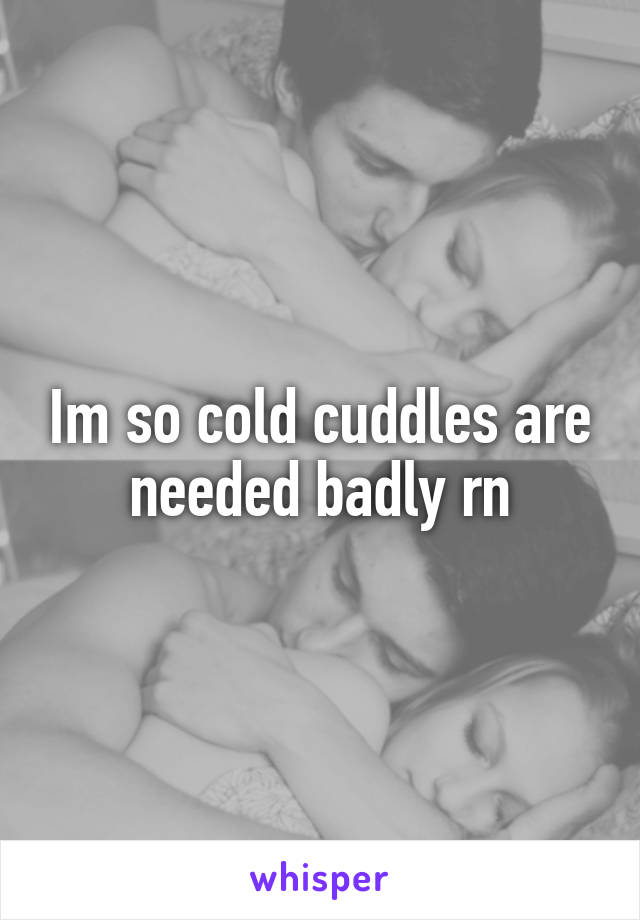 Im so cold cuddles are needed badly rn