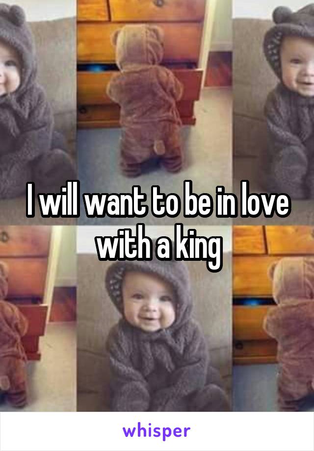 I will want to be in love with a king