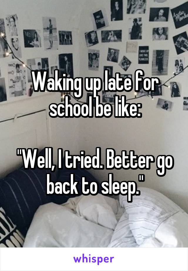 Waking up late for school be like:

"Well, I tried. Better go back to sleep."