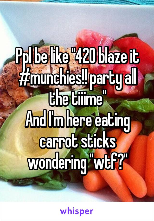 Ppl be like "420 blaze it #munchies!! party all the tiiime"
And I'm here eating carrot sticks wondering "wtf?"