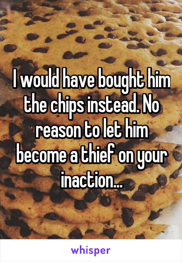I would have bought him the chips instead. No reason to let him become a thief on your inaction...