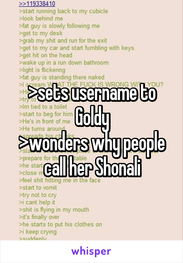 >sets username to Goldy
>wonders why people call her Shonali
