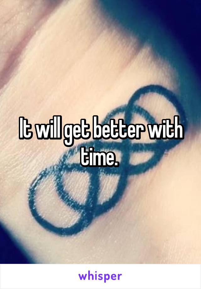 It will get better with time. 