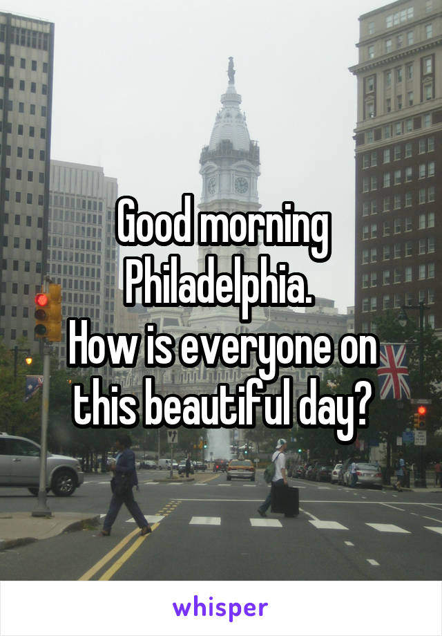 Good morning Philadelphia. 
How is everyone on this beautiful day?