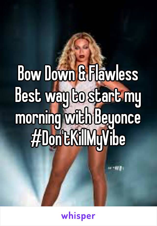 Bow Down & Flawless
Best way to start my morning with Beyonce 
#Don'tKillMyVibe