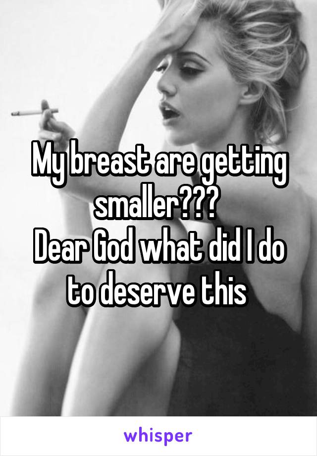 My breast are getting smaller??? 
Dear God what did I do to deserve this 
