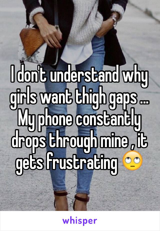 I don't understand why girls want thigh gaps ... My phone constantly drops through mine , it gets frustrating 🙄