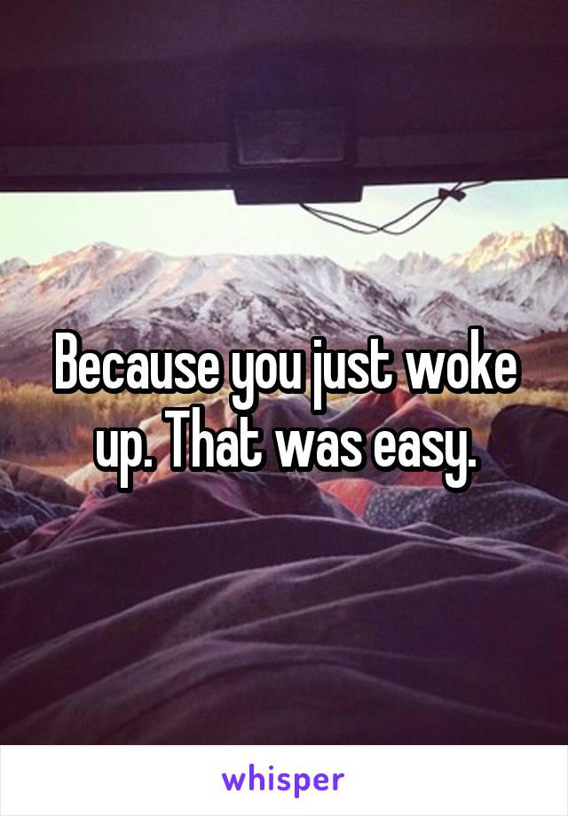 Because you just woke up. That was easy.
