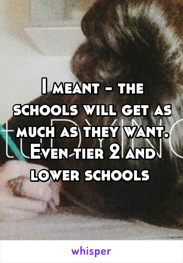 I meant - the schools will get as much as they want. Even tier 2 and lower schools 