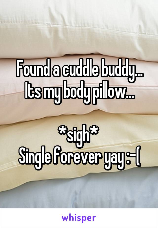 Found a cuddle buddy...
Its my body pillow...

*sigh* 
Single forever yay :-(