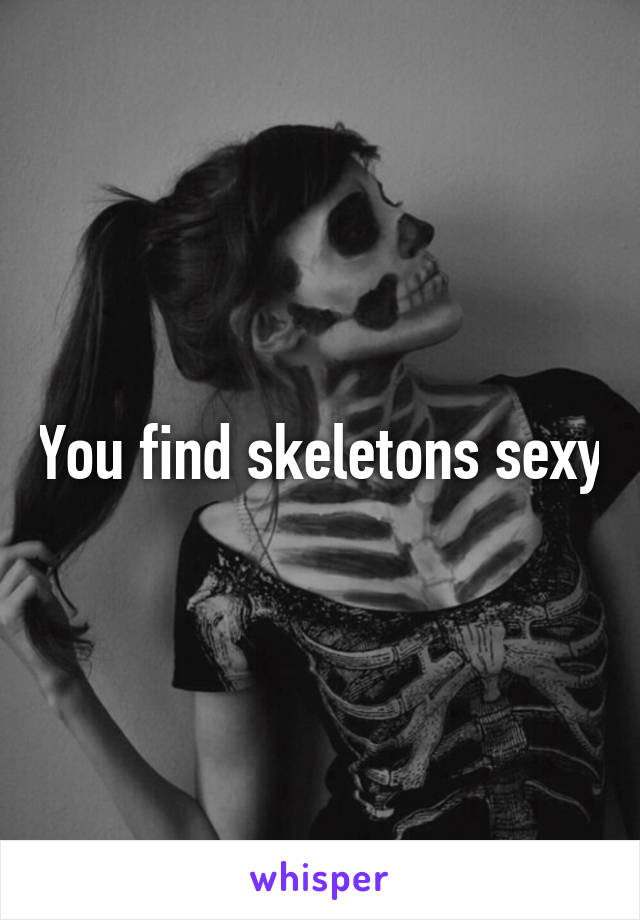 You find skeletons sexy