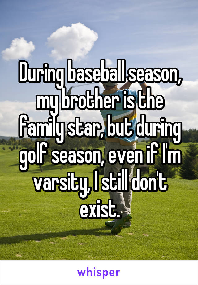 During baseball season, my brother is the family star, but during golf season, even if I'm varsity, I still don't exist.