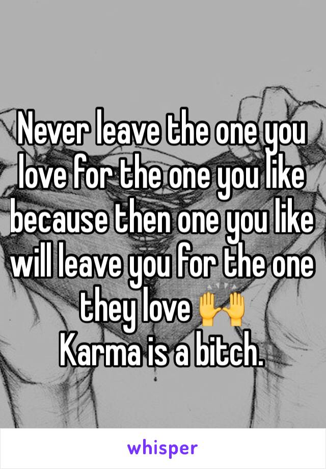 Never leave the one you love for the one you like because then one you like will leave you for the one they love 🙌
Karma is a bitch.