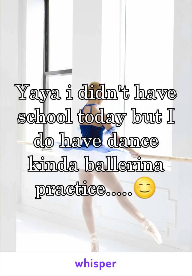 Yaya i didn't have school today but I do have dance kinda ballerina practice.....😊