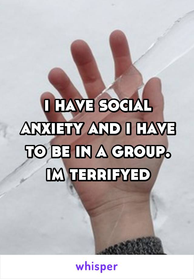 i have social anxiety and i have to be in a group.
im terrifyed