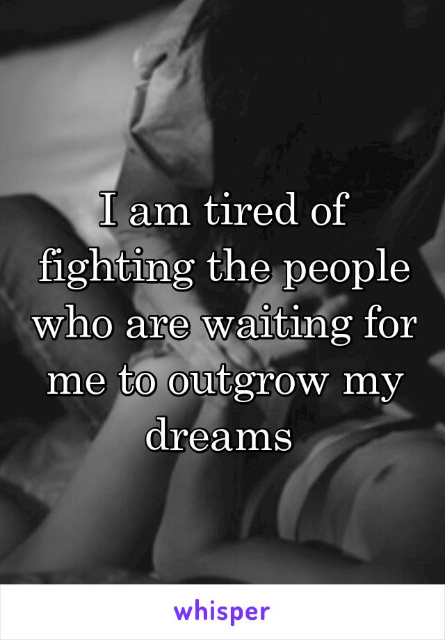 I am tired of fighting the people who are waiting for me to outgrow my dreams 