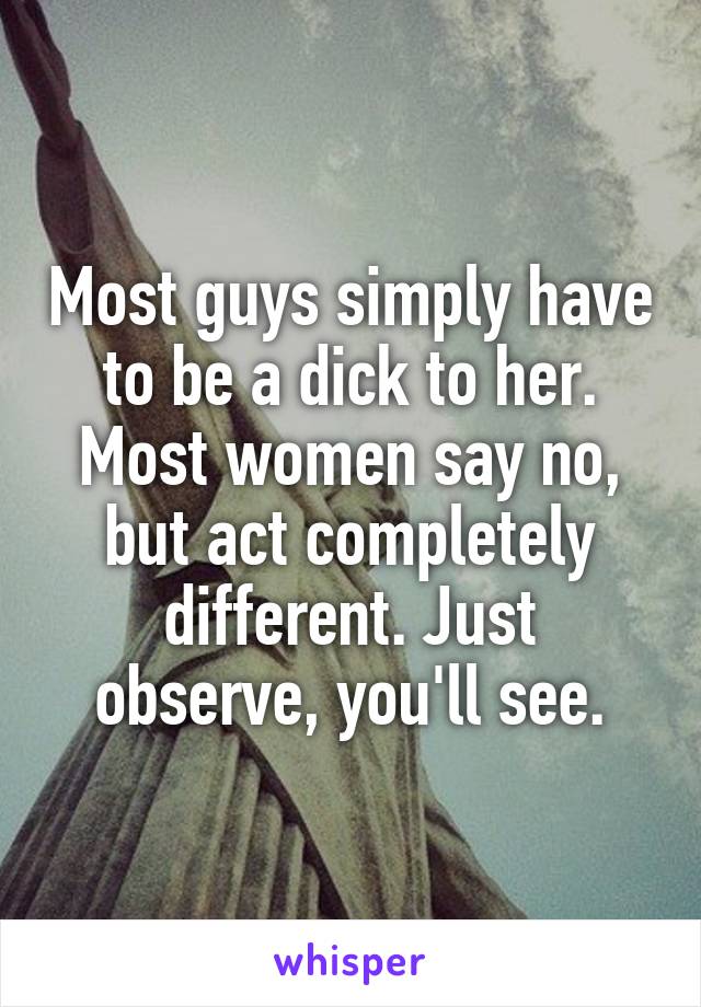 Most guys simply have to be a dick to her. Most women say no, but act completely different. Just observe, you'll see.