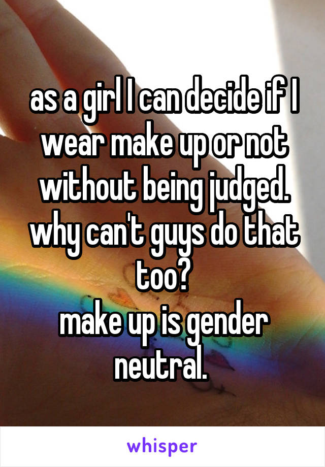 as a girl I can decide if I wear make up or not without being judged.
why can't guys do that too?
make up is gender neutral. 