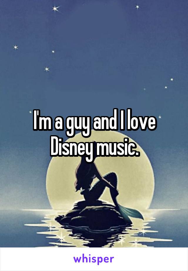 I'm a guy and I love Disney music.