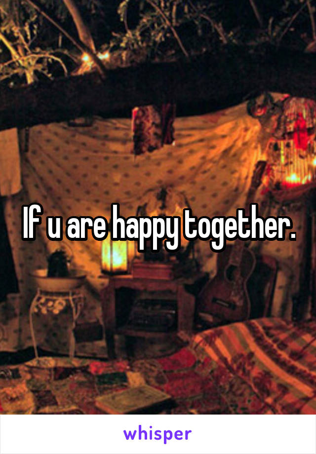 If u are happy together.
