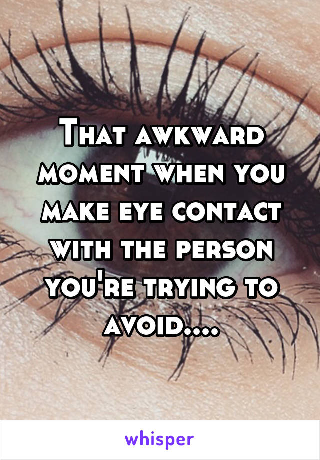 That awkward moment when you make eye contact with the person you're trying to avoid....