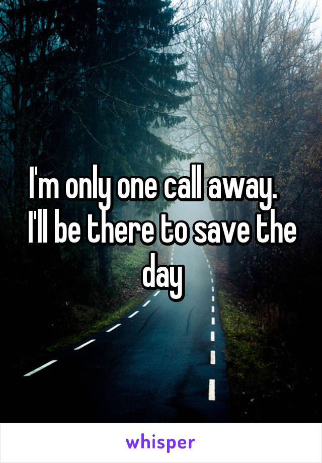 I'm only one call away.    I'll be there to save the day