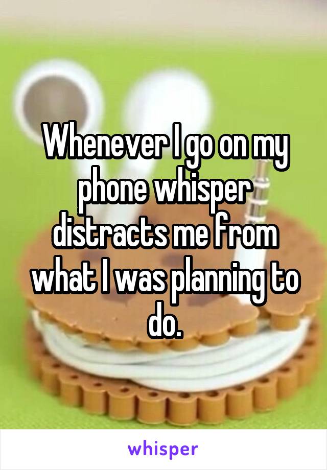 Whenever I go on my phone whisper distracts me from what I was planning to do.