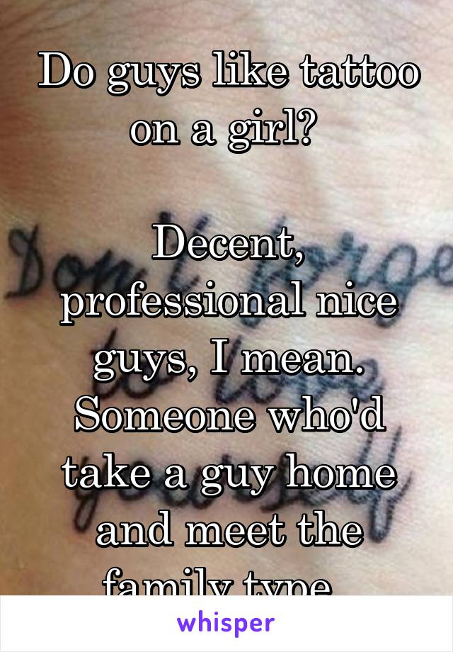Do guys like tattoo on a girl? 

Decent, professional nice guys, I mean. Someone who'd take a guy home and meet the family type. 