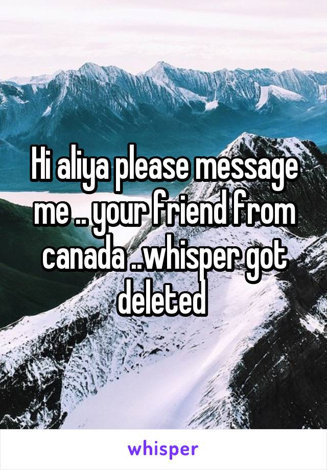 Hi aliya please message me .. your friend from canada ..whisper got deleted 
