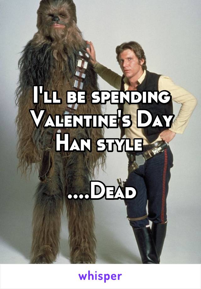 I'll be spending Valentine's Day Han style 

....Dead