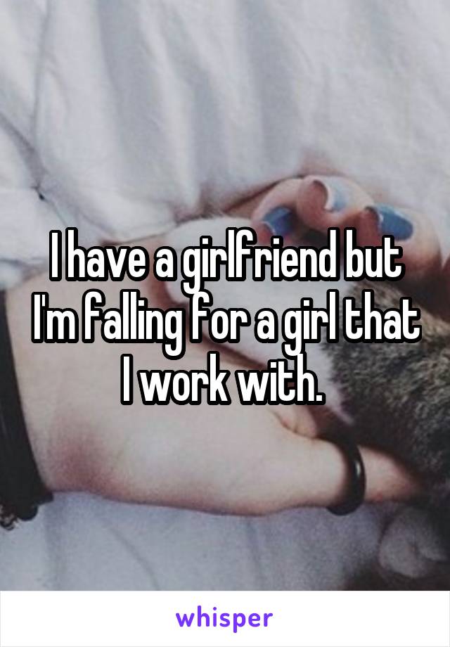 I have a girlfriend but I'm falling for a girl that I work with. 