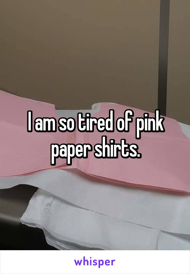 I am so tired of pink paper shirts.