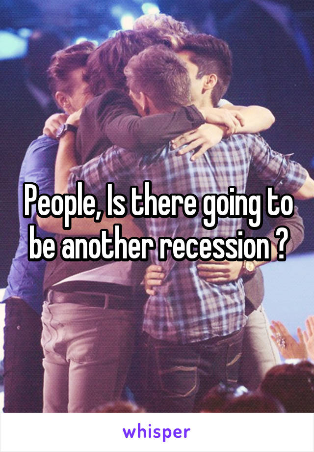 People, Is there going to be another recession ?