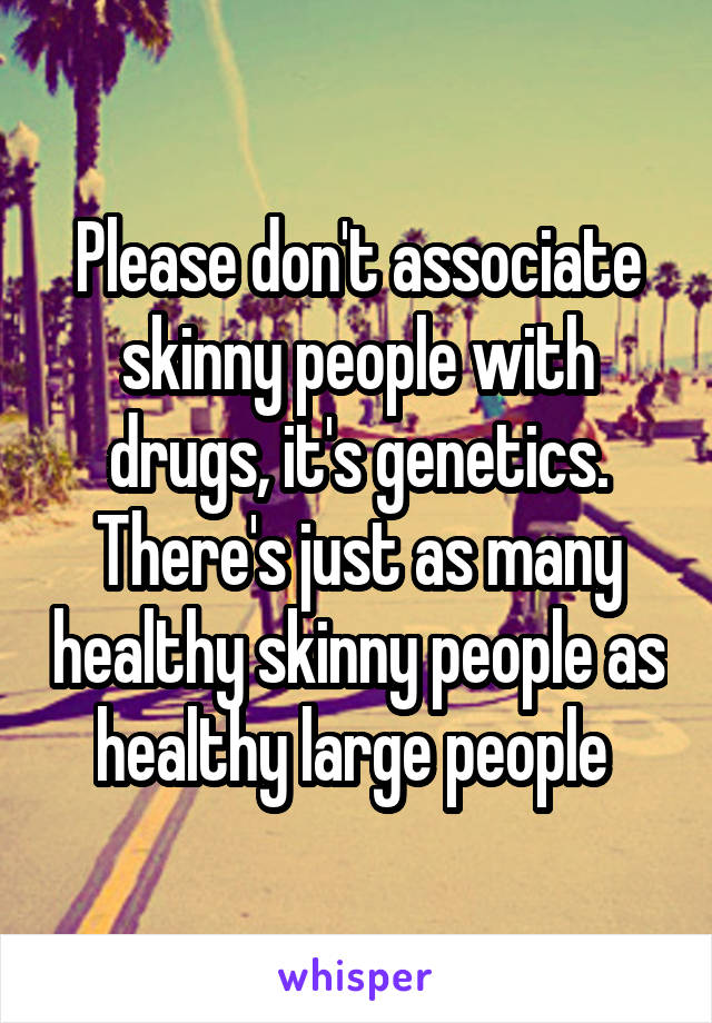 Please don't associate skinny people with drugs, it's genetics. There's just as many healthy skinny people as healthy large people 