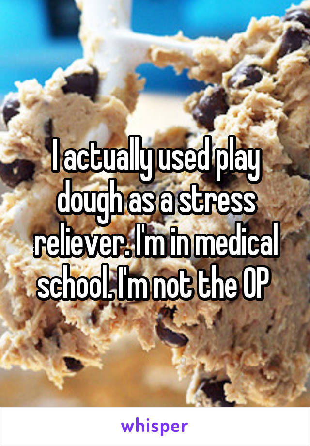 I actually used play dough as a stress reliever. I'm in medical school. I'm not the OP 
