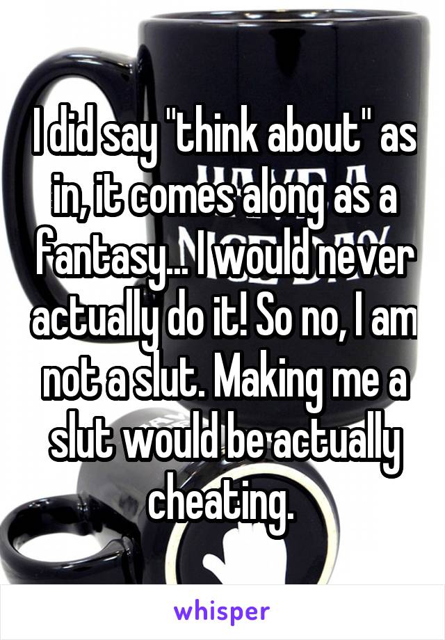 I did say "think about" as in, it comes along as a fantasy... I would never actually do it! So no, I am not a slut. Making me a slut would be actually cheating. 