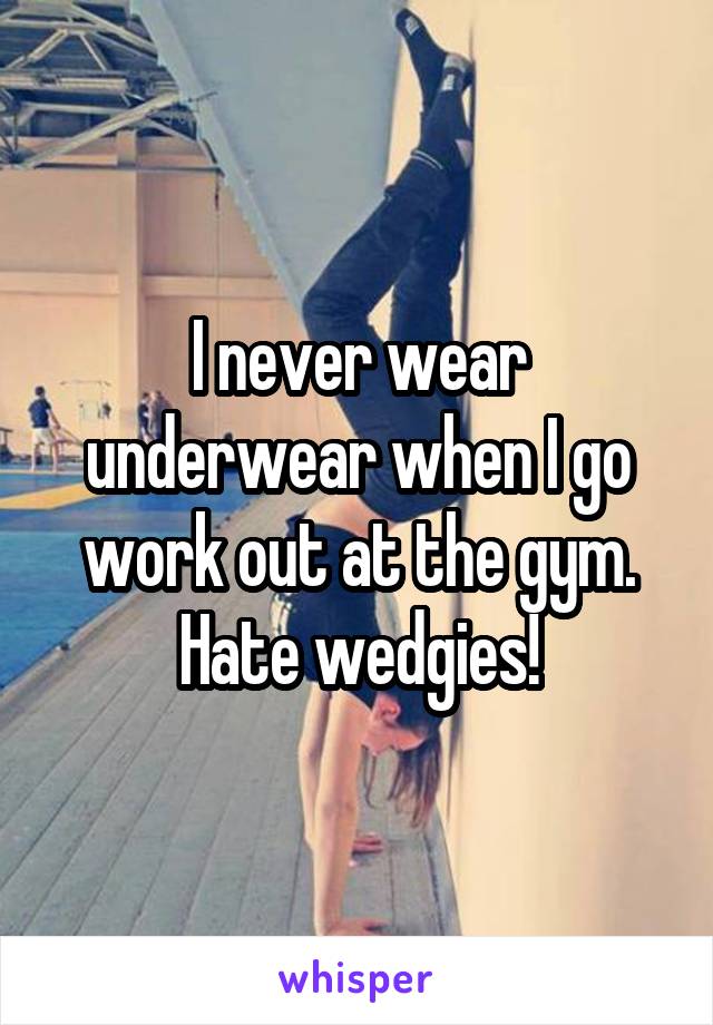 I never wear underwear when I go work out at the gym. Hate wedgies!
