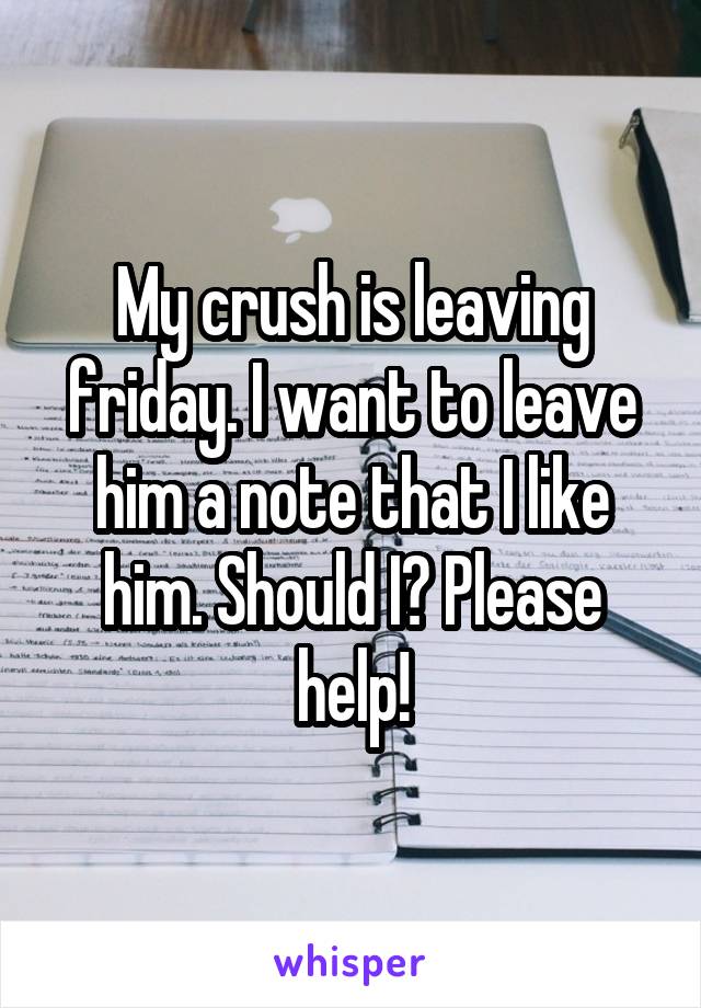 My crush is leaving friday. I want to leave him a note that I like him. Should I? Please help!