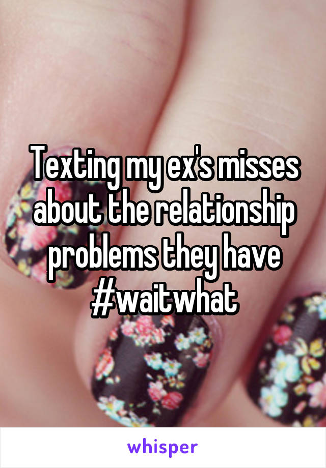 Texting my ex's misses about the relationship problems they have #waitwhat
