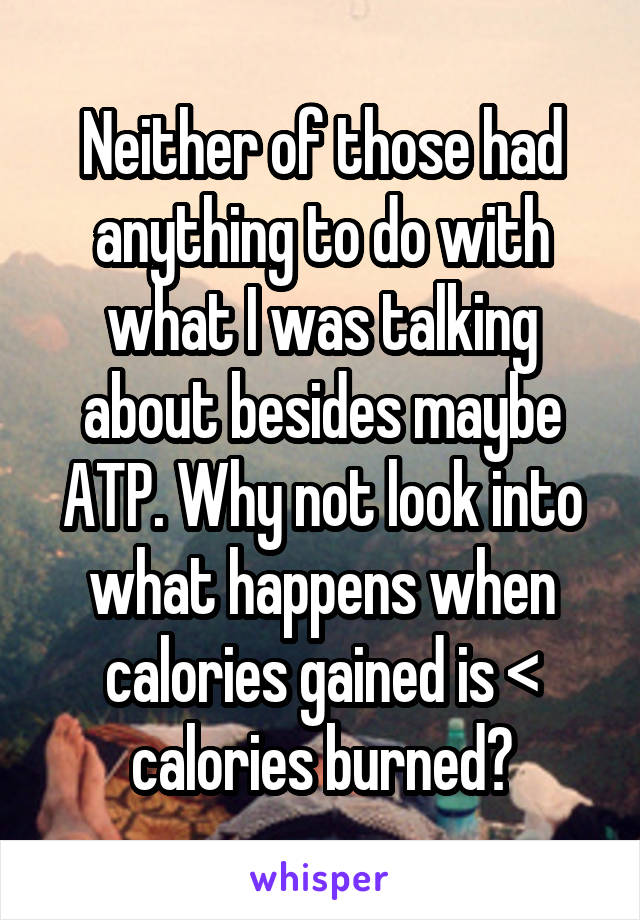 Neither of those had anything to do with what I was talking about besides maybe ATP. Why not look into what happens when calories gained is < calories burned?