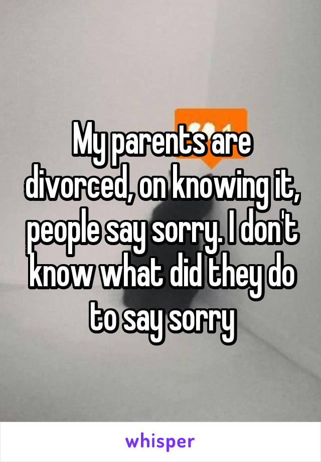 My parents are divorced, on knowing it, people say sorry. I don't know what did they do to say sorry