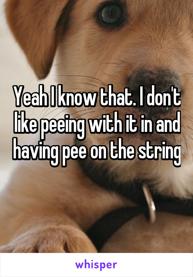 Yeah I know that. I don't like peeing with it in and having pee on the string 