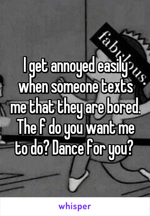 I get annoyed easily when someone texts me that they are bored. The f do you want me to do? Dance for you? 