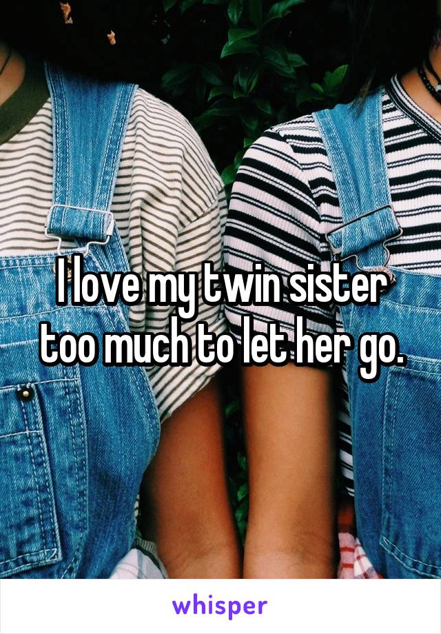 I love my twin sister too much to let her go.