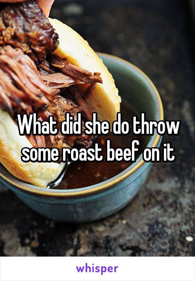 What did she do throw some roast beef on it